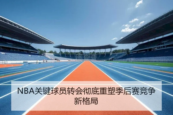NBA关键球员转会彻底重塑季后赛竞争新格局