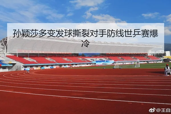 孙颖莎多变发球撕裂对手防线世乒赛爆冷（6686 SPORTS）